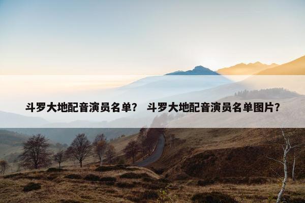 斗罗大地配音演员名单？ 斗罗大地配音演员名单图片？