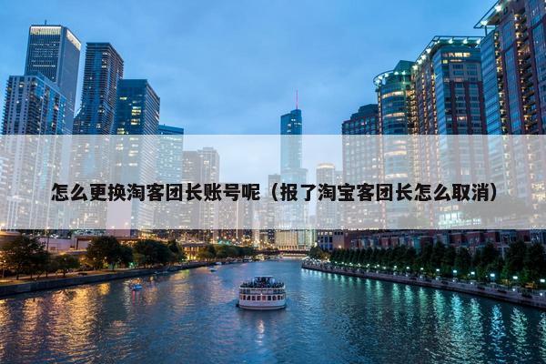 怎么更换淘客团长账号呢（报了淘宝客团长怎么取消）