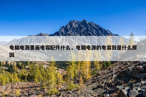 电脑电源里面电容配件什么，电脑电源的电容鼓是什么原因