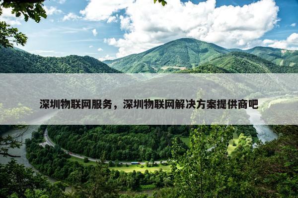 深圳物联网服务，深圳物联网解决方案提供商吧