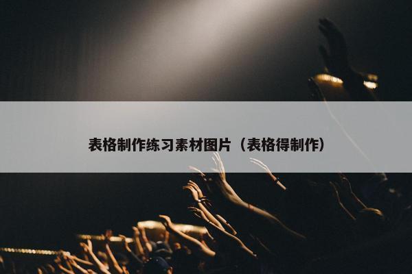 表格制作练习素材图片（表格得制作）