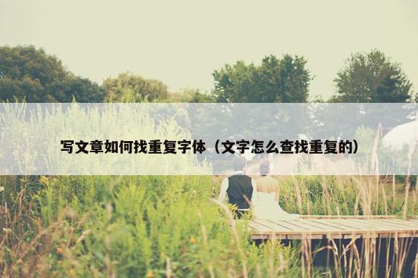 写文章如何找重复字体（文字怎么查找重复的）