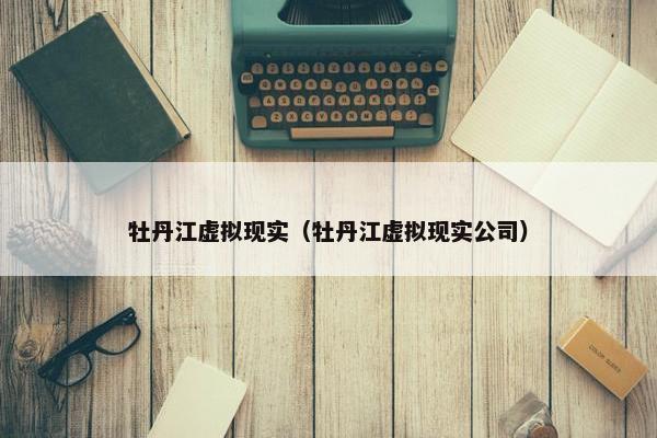 牡丹江虚拟现实（牡丹江虚拟现实公司）
