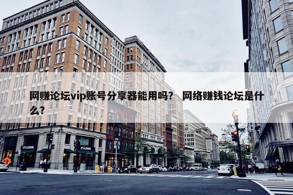 网赚论坛vip账号分享器能用吗？ 网络赚钱论坛是什么？