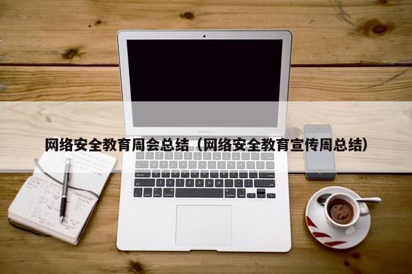 网络安全教育周会总结（网络安全教育宣传周总结）