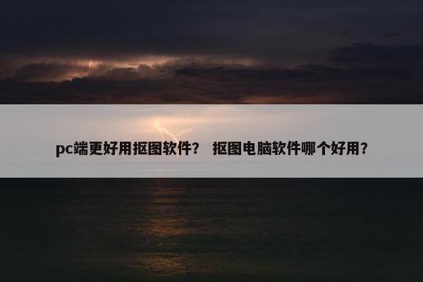 pc端更好用抠图软件？ 抠图电脑软件哪个好用？