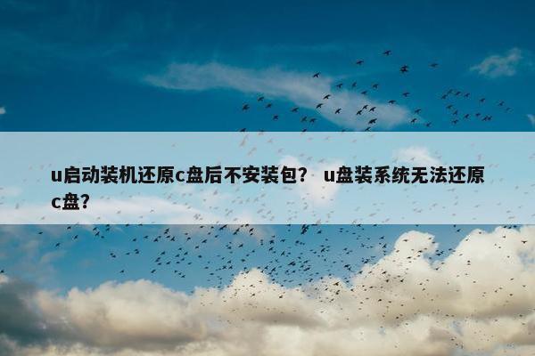 u启动装机还原c盘后不安装包？ u盘装系统无法还原c盘？