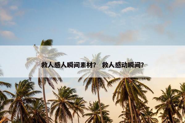 救人感人瞬间素材？ 救人感动瞬间？