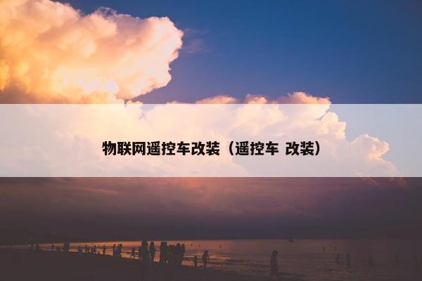 物联网遥控车改装（遥控车 改装）