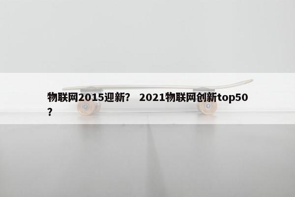 物联网2015迎新？ 2021物联网创新top50？