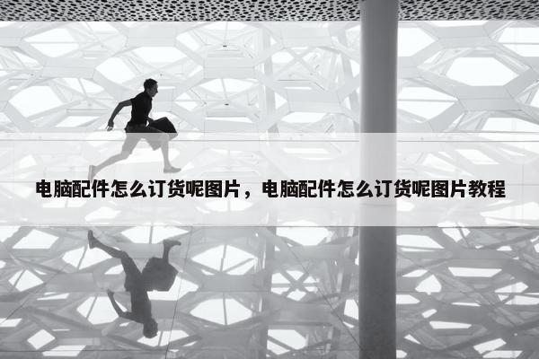 电脑配件怎么订货呢图片，电脑配件怎么订货呢图片教程