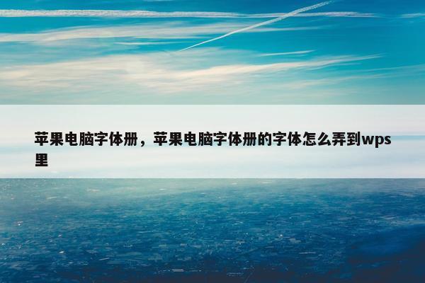 苹果电脑字体册，苹果电脑字体册的字体怎么弄到wps里