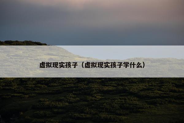 虚拟现实孩子（虚拟现实孩子学什么）