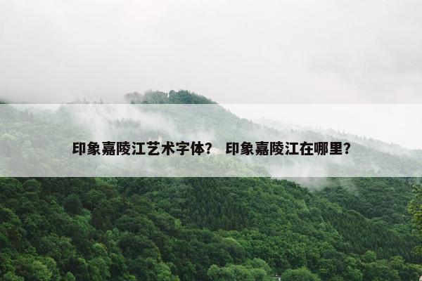 印象嘉陵江艺术字体？ 印象嘉陵江在哪里？