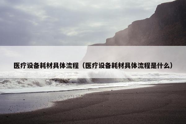 医疗设备耗材具体流程（医疗设备耗材具体流程是什么）