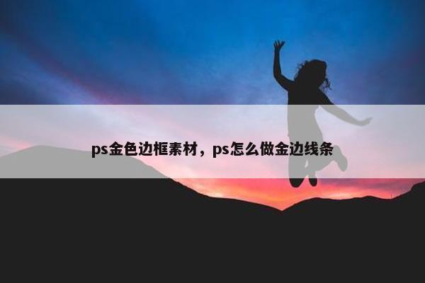 ps金色边框素材，ps怎么做金边线条