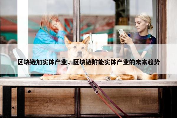 区块链加实体产业，区块链附能实体产业的未来趋势