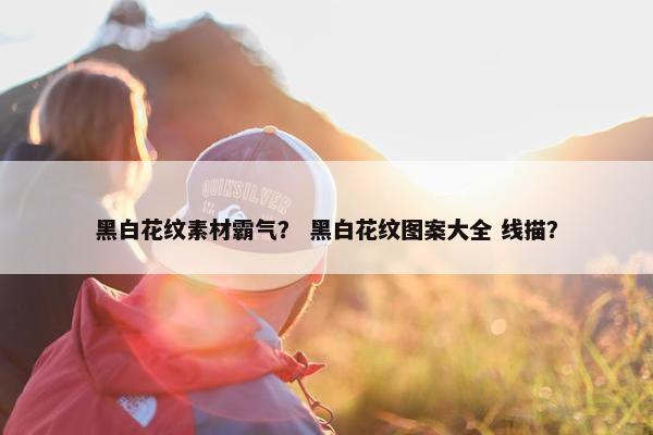 黑白花纹素材霸气？ 黑白花纹图案大全 线描？