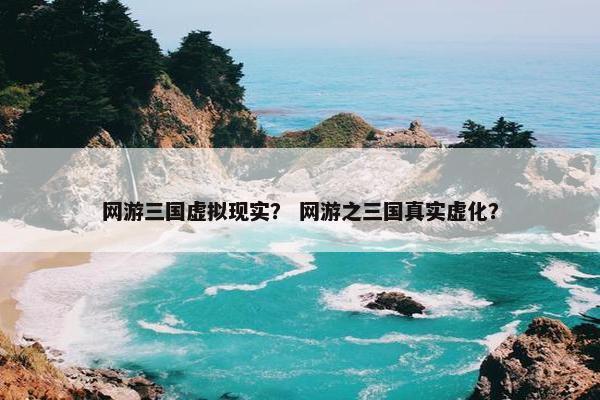 网游三国虚拟现实？ 网游之三国真实虚化？