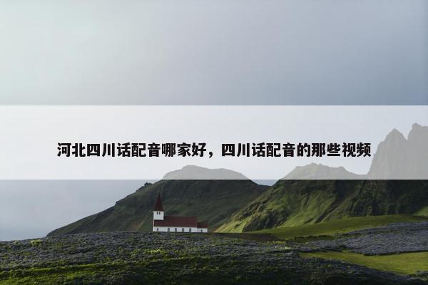 河北四川话配音哪家好，四川话配音的那些视频