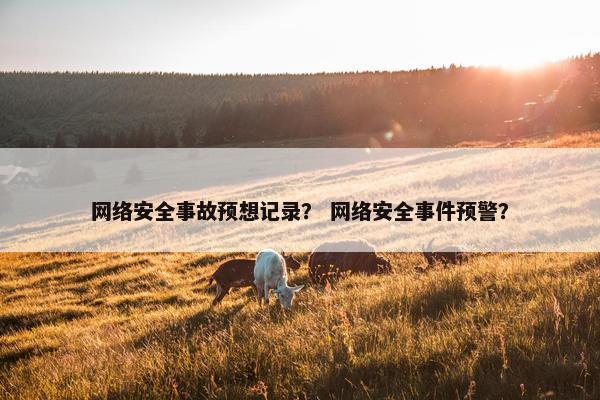 网络安全事故预想记录？ 网络安全事件预警？