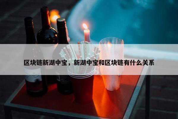区块链新湖中宝，新湖中宝和区块链有什么关系