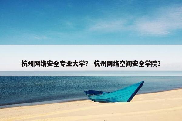 杭州网络安全专业大学？ 杭州网络空间安全学院？