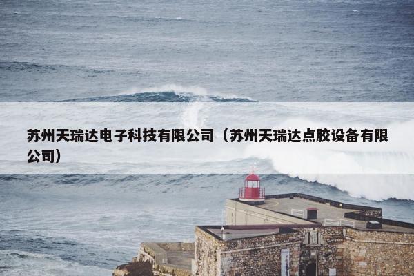 苏州天瑞达电子科技有限公司（苏州天瑞达点胶设备有限公司）