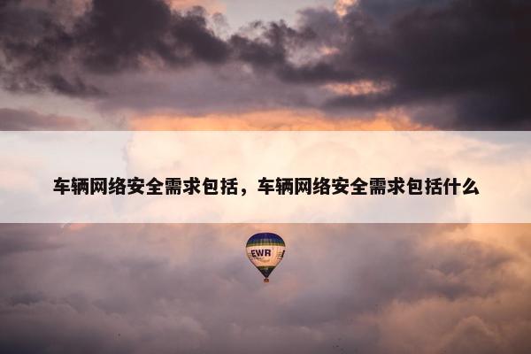 车辆网络安全需求包括，车辆网络安全需求包括什么