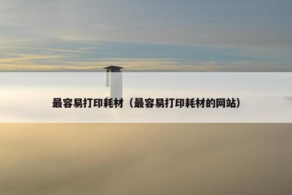 最容易打印耗材（最容易打印耗材的网站）