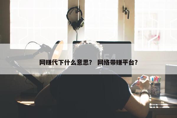 网赚代下什么意思？ 网络带赚平台？