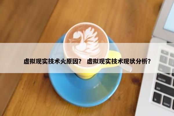 虚拟现实技术火原因？ 虚拟现实技术现状分析？