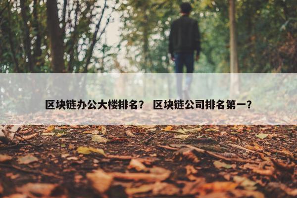 区块链办公大楼排名？ 区块链公司排名第一？