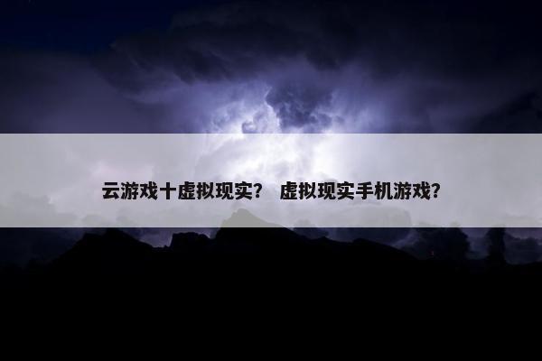 云游戏十虚拟现实？ 虚拟现实手机游戏？