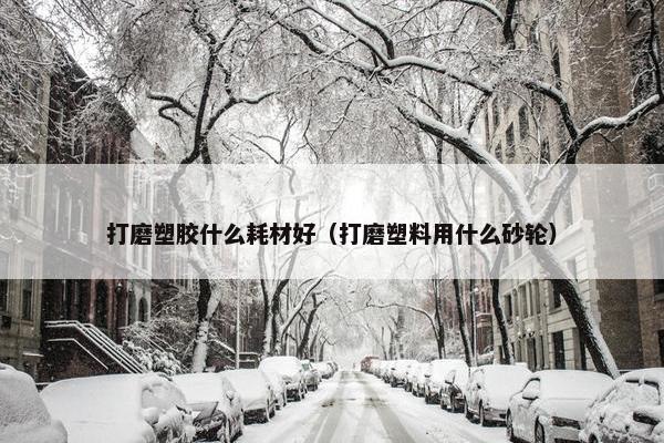 打磨塑胶什么耗材好（打磨塑料用什么砂轮）
