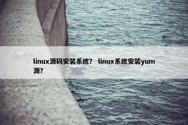 linux源码安装系统？ linux系统安装yum源？