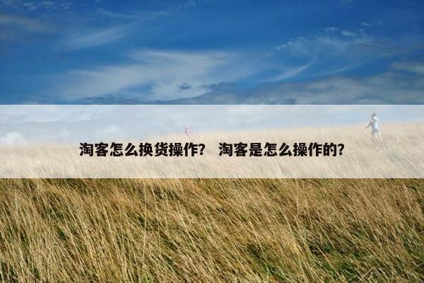 淘客怎么换货操作？ 淘客是怎么操作的？