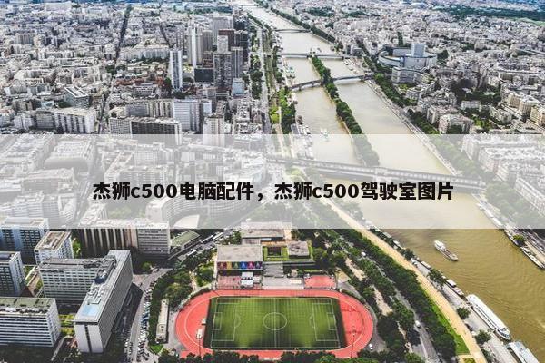 杰狮c500电脑配件，杰狮c500驾驶室图片