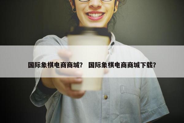国际象棋电商商城？ 国际象棋电商商城下载？