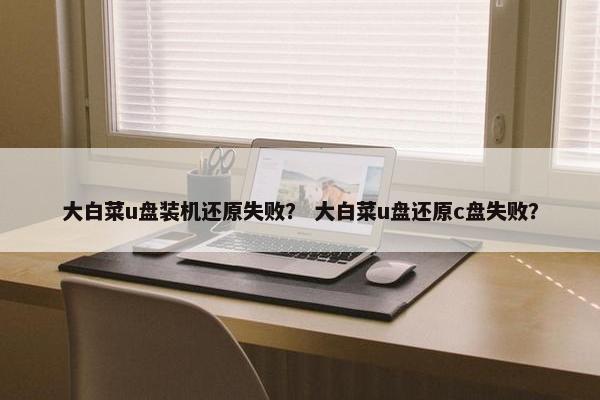 大白菜u盘装机还原失败？ 大白菜u盘还原c盘失败？