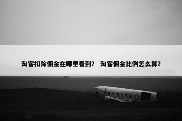 淘客扣除佣金在哪里看到？ 淘客佣金比例怎么算？
