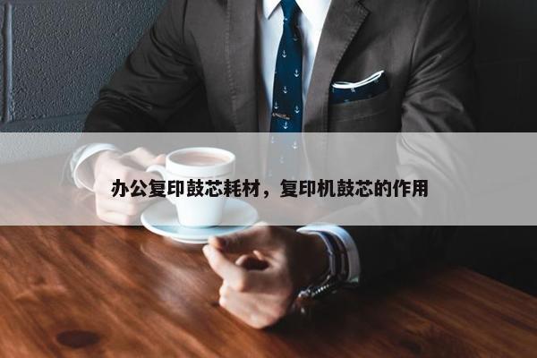 办公复印鼓芯耗材，复印机鼓芯的作用