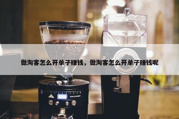 做淘客怎么开单子赚钱，做淘客怎么开单子赚钱呢