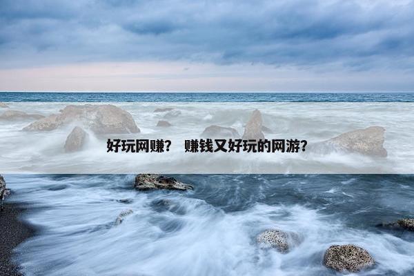 好玩网赚？ 赚钱又好玩的网游？