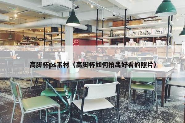 高脚杯ps素材（高脚杯如何拍出好看的照片）