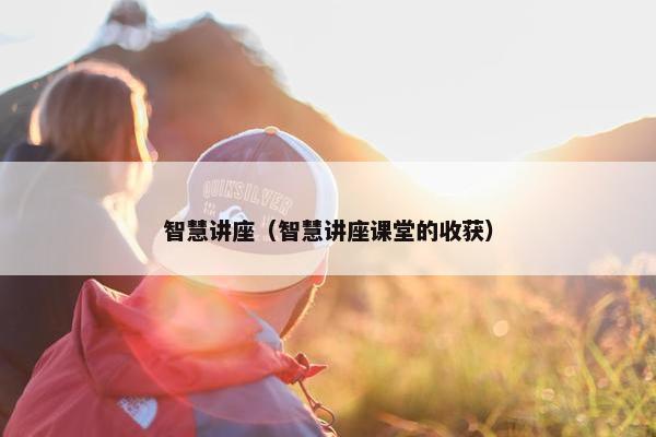 智慧讲座（智慧讲座课堂的收获）