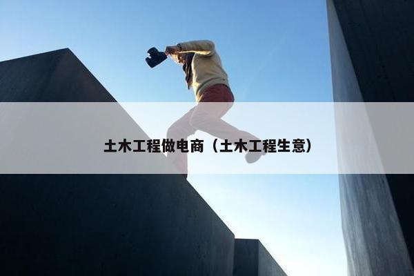 土木工程做电商（土木工程生意）