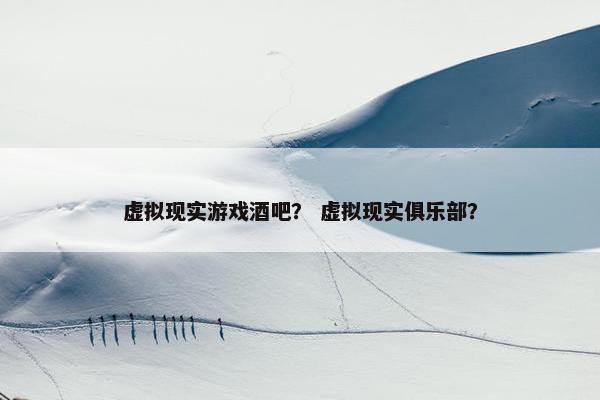 虚拟现实游戏酒吧？ 虚拟现实俱乐部？