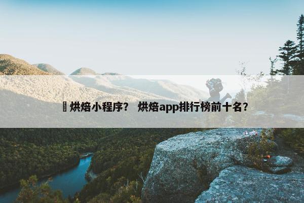 囍烘焙小程序？ 烘焙app排行榜前十名？