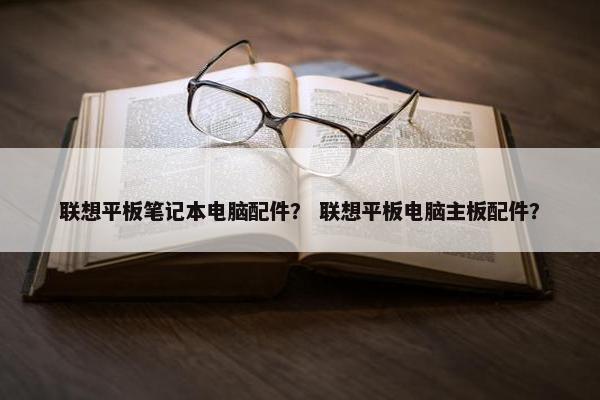 联想平板笔记本电脑配件？ 联想平板电脑主板配件？